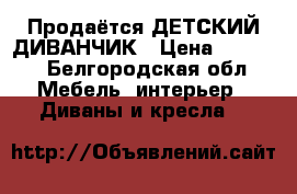 Продаётся ДЕТСКИЙ ДИВАНЧИК › Цена ­ 1 500 - Белгородская обл. Мебель, интерьер » Диваны и кресла   